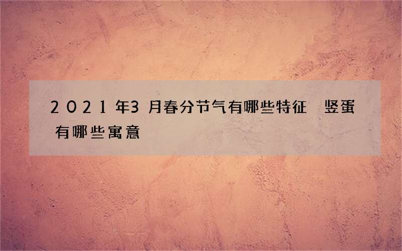 2021年3月春分节气有哪些特征 竖蛋有哪些寓意